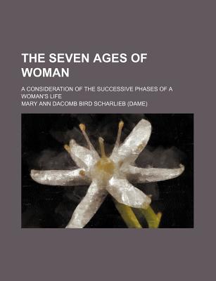 The Seven Ages of Woman: A Consideration of the Successive Phases of a Woman's Life - Scharlieb, Mary Ann Dacomb Bird