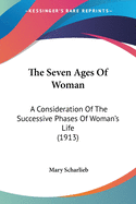 The Seven Ages Of Woman: A Consideration Of The Successive Phases Of Woman's Life (1913)