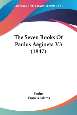 The Seven Books Of Paulus Aegineta V3 (1847) - Paulus, and Adams, Francis (Translated by)