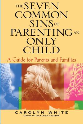 The Seven Common Sins of Parenting an Only Child: A Guide for Parents and Families - White, Carolyn