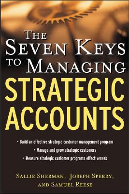 The Seven Keys to Managing Strategic Accounts - Sherman, Sallie, and Sperry, Joseph, and Reese, Samuel