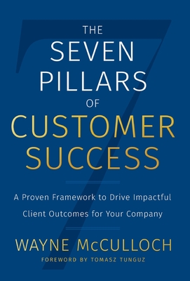 The Seven Pillars of Customer Success: A Proven Framework to Drive Impactful Client Outcomes for Your Company - McCulloch, Wayne