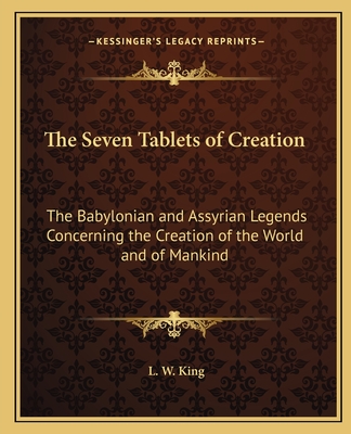 The Seven Tablets of Creation: The Babylonian and Assyrian Legends Concerning the Creation of the World and of Mankind - King, L W, M.A., F.S.A.