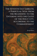 The Seventh Day Sabbath, a Perpetual Sign, From the Beginning to the Entering Into the Gates of the Holy City, According to the Commandment
