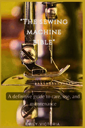 The SEWING MACHINE BIBLE: "A Definitive Guide to Care, Use, and Maintenance"