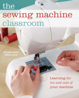 The Sewing Machine Classroom: Learn the Ins and Outs of Your Machine - Phillips, Charlene