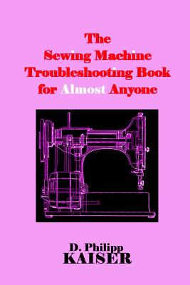 The Sewing Machine Troubleshooting Book for Almost Anyone - Kaiser, D Philipp