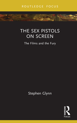 The Sex Pistols on Screen: The Films and the Fury - Glynn, Stephen