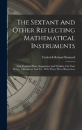 The Sextant And Other Reflecting Mathematical Instruments: With Practical Hints, Suggestions And Wrinkles, On Their Errors, Adjustments And Use. With Thirty-three Illustrations