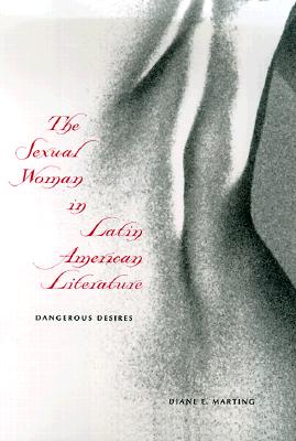 The Sexual Woman in Latin American Literature: Dangerous Desires - Marting, Diane E