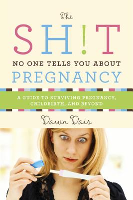 The Sh!t No One Tells You about Pregnancy: A Guide to Surviving Pregnancy, Childbirth, and Beyond - Dais, Dawn
