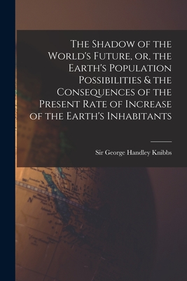 The Shadow of the World's Future, or, the Earth's Population Possibilities & the Consequences of the Present Rate of Increase of the Earth's Inhabitants - Knibbs, George Handley, Sir (Creator)