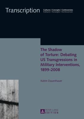 The Shadow of Torture: Debating US Transgressions in Military Interventions, 1899-2008 - Sielke, Sabine, and Dauenhauer, Katrin