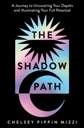The Shadow Path: A Journey to Uncovering Your Depths and Illuminating Your Full Potential
