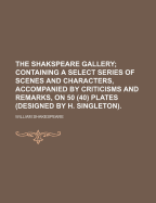 The Shakspeare Gallery; Containing a Select Series of Scenes and Characters, Accompanied by Criticisms and Remarks, on 50 (40) Plates (Designed by H. Singleton).