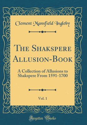 The Shakspere Allusion-Book, Vol. 1: A Collection of Allusions to Shakspere From 1591-1700 (Classic Reprint) - Ingleby, Clement Mansfield