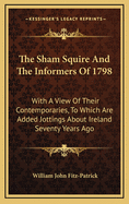 The Sham Squire and the Informers of 1798: With a View of Their Contemporaries, to Which Are Added Jottings about Ireland Seventy Years Ago