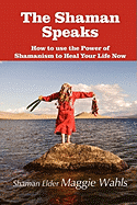 The Shaman Speaks: How to Use the Power of Shamanism to Heal Your Life Now