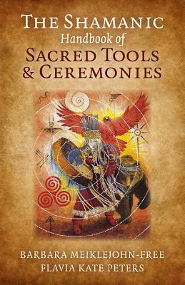 The Shamanic Handbook of Sacred Tools and Ceremonies - Meiklejohn-free, Barbara, and Peters, Flavia Kate