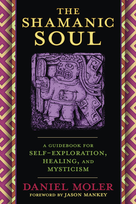 The Shamanic Soul: A Guidebook for Self-Exploration, Healing, and Mysticism - Moler, Daniel, and Mankey, Jason (Foreword by)