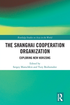 The Shanghai Cooperation Organization: Exploring New Horizons - Marochkin, Sergey (Editor), and Bezborodov, Yury (Editor)