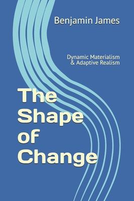 The Shape of Change: Dynamic Materialism & Adaptive Realism - James, Benjamin