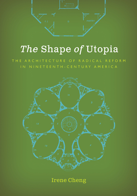 The Shape of Utopia: The Architecture of Radical Reform in Nineteenth-Century America - Cheng, Irene