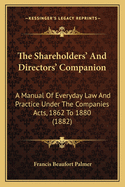 The Shareholders' and Directors' Companion: A Manual of Everyday Law and Practice Under the Companies Acts, 1862 to 1880 (1882)