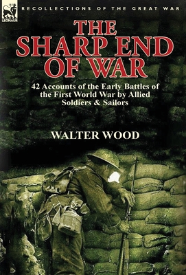 The Sharp End of War: 42 Accounts of the Early Battles of the First World War by Allied Soldiers & Sailors - Wood, Walter