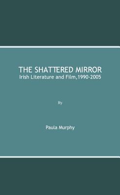 The Shattered Mirror: Irish Literature and Film,1990-2005 - Murphy, Paula