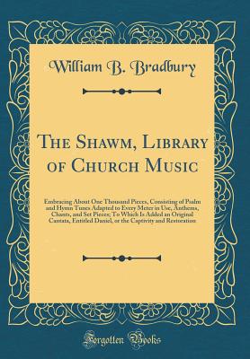 The Shawm, Library of Church Music: Embracing about One Thousand Pieces, Consisting of Psalm and Hymn Tunes Adapted to Every Meter in Use, Anthems, Chants, and Set Pieces; To Which Is Added an Original Cantata, Entitled Daniel, or the Captivity and Restor - Bradbury, William B