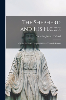 The Shepherd and His Flock; on the Duties and Responsibilities of Catholic Pastors - Holland, Cornelius Joseph 1873-