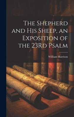 The Shepherd and His Sheep, an Exposition of the 23Rd Psalm - Harrison, William