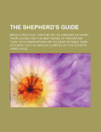 The Shepherd's Guide: Being a Practical Treatise on the Diseases of Sheep, Their Causes, and the Best Means of Preventing Them; With Observations on the Most Suitable Farm-Stocking for the Various Climates of This Country