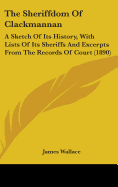 The Sheriffdom Of Clackmannan: A Sketch Of Its History, With Lists Of Its Sheriffs And Excerpts From The Records Of Court (1890)