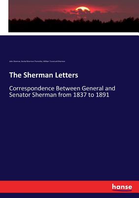 The Sherman Letters: Correspondence Between General and Senator Sherman from 1837 to 1891 - Sherman, John, and Thorndike, Rachel Sherman, and Sherman, William Tecumseh, Gen.