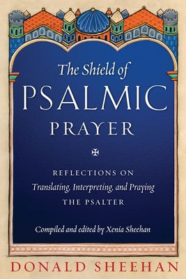 The Shield of Psalmic Prayer: Reflections on Translating, Interpreting, and Praying the Psalte - Sheehan, Donald, and Sheehan, Xenia (Editor), and Lea, Sydney (Foreword by)