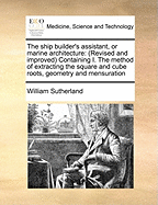 The Ship Builder's Assistant, or Marine Architecture: (Revised and Improved) Containing I. the Method of Extracting the Square and Cube Roots, Geometry and Mensuration