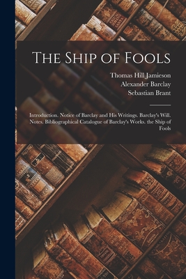 The Ship of Fools: Introduction. Notice of Barclay and His Writings. Barclay's Will. Notes. Bibliographical Catalogue of Barclay's Works. the Ship of Fools - Brant, Sebastian, and Jamieson, Thomas Hill, and Barclay, Alexander