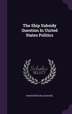 The Ship Subsidy Question In United States Politics - McKee, Marguerite Miller