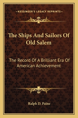 The Ships And Sailors Of Old Salem: The Record Of A Brilliant Era Of American Achievement - Paine, Ralph D