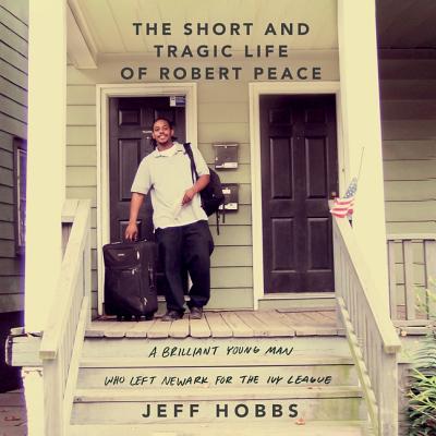 The Short and Tragic Life of Robert Peace: A Brilliant Young Man Who Left Newark for the Ivy League - Hobbs, Jeff, and Newbern, George (Read by)