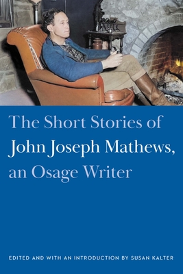 The Short Stories of John Joseph Mathews, an Osage Writer - Mathews, John Joseph, and Kalter, Susan, Dr. (Editor)