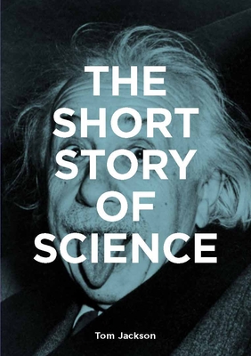 The Short Story of Science: A Pocket Guide to Key Histories, Experiments, Theories, Instruments and Methods - Jackson, Tom, and Fletcher, Mark