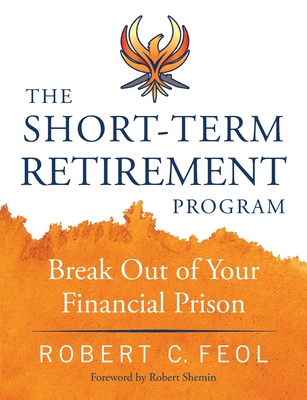 The Short-Term Retirement Program: Break Out of Your Financial Prison - Feol, Robert C, and Shemin, Robert (Foreword by)