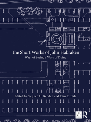 The Short Works of John Habraken: Ways of Seeing / Ways of Doing - Kendall, Stephen H (Editor), and Dale, John R (Editor)