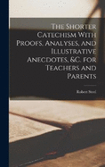 The Shorter Catechism With Proofs, Analyses, and Illustrative Anecdotes, &c. for Teachers and Parents