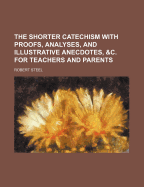 The Shorter Catechism; With Proofs, Analyses, and Illustrative Anecdotes, & C. for Teachers and Parents - Assembly, Westminster, and Steel, Robert