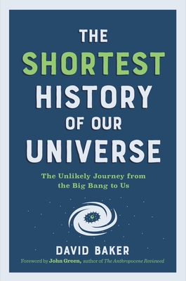 The Shortest History of Our Universe: The Unlikely Journey from the Big Bang to Us - Baker, David, PhD, and Green, John (Foreword by)