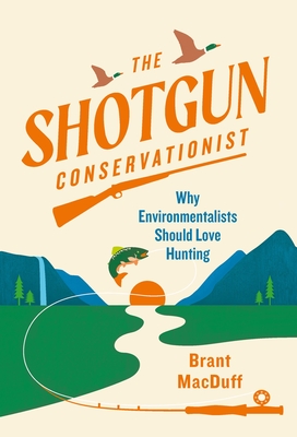 The Shotgun Conservationist: Why Environmentalists Should Love Hunting - Macduff, Brant